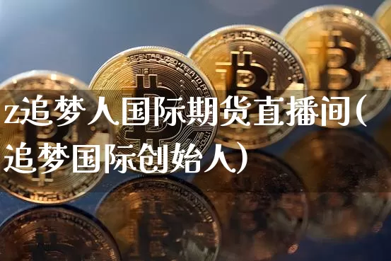 z追梦人国际期货直播间(追梦国际创始人)_https://www.lclxwz.com_郑商所_第1张