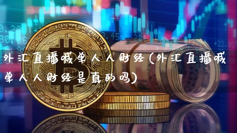 外汇直播喊单人人财经(外汇直播喊单人人财经是真的吗)_https://www.lclxwz.com_郑商所_第1张