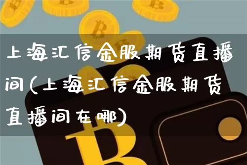 上海汇信金服期货直播间(上海汇信金服期货直播间在哪)_https://www.lclxwz.com_郑商所_第1张