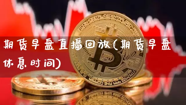 期货早盘直播回放(期货早盘休息时间)_https://www.lclxwz.com_广期所_第1张