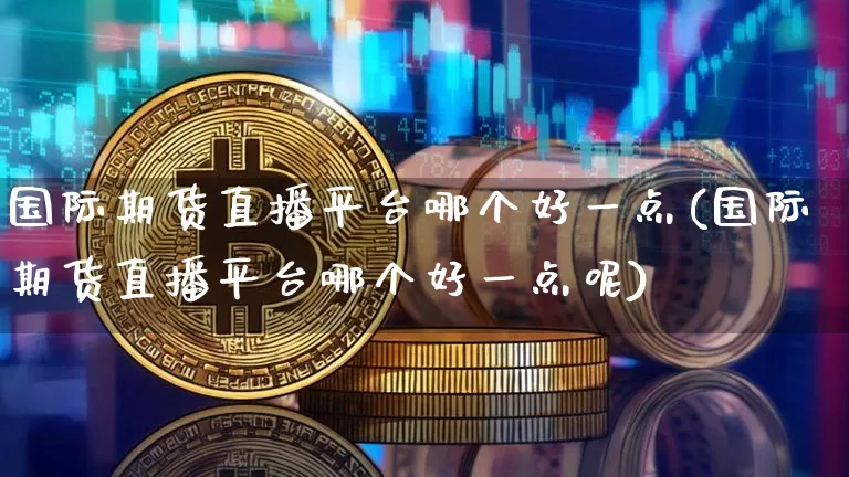 国际期货直播平台哪个好一点(国际期货直播平台哪个好一点呢)_https://www.lclxwz.com_郑商所_第1张