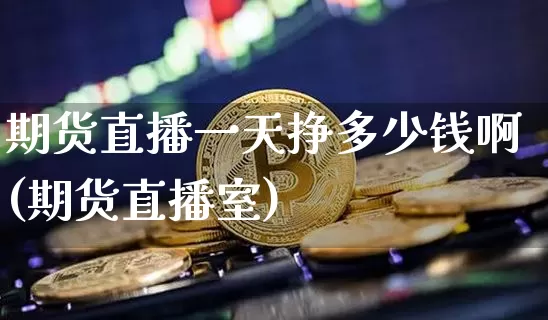 期货直播一天挣多少钱啊(期货直播室)_https://www.lclxwz.com_广期所_第1张
