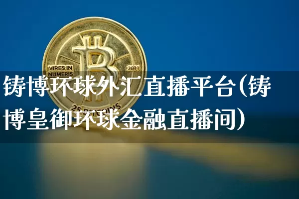 铸博环球外汇直播平台(铸博皇御环球金融直播间)_https://www.lclxwz.com_郑商所_第1张