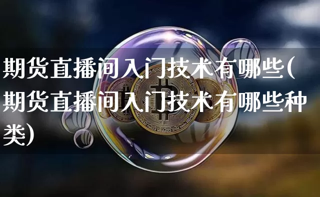 期货直播间入门技术有哪些(期货直播间入门技术有哪些种类)_https://www.lclxwz.com_广期所_第1张