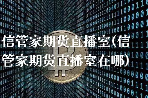 信管家期货直播室(信管家期货直播室在哪)_https://www.lclxwz.com_上期能源_第1张