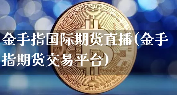 金手指国际期货直播(金手指期货交易平台)_https://www.lclxwz.com_上期能源_第1张