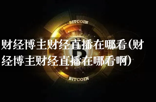 财经博主财经直播在哪看(财经博主财经直播在哪看啊)_https://www.lclxwz.com_郑商所_第1张