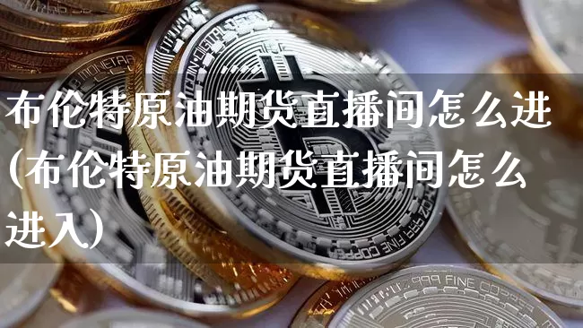 布伦特原油期货直播间怎么进(布伦特原油期货直播间怎么进入)_https://www.lclxwz.com_郑商所_第1张
