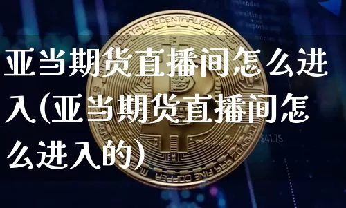 亚当期货直播间怎么进入(亚当期货直播间怎么进入的)_https://www.lclxwz.com_郑商所_第1张