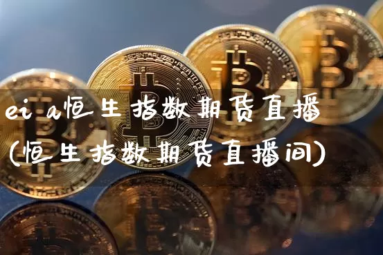 ei a恒生指数期货直播(恒生指数期货直播间)_https://www.lclxwz.com_上期能源_第1张