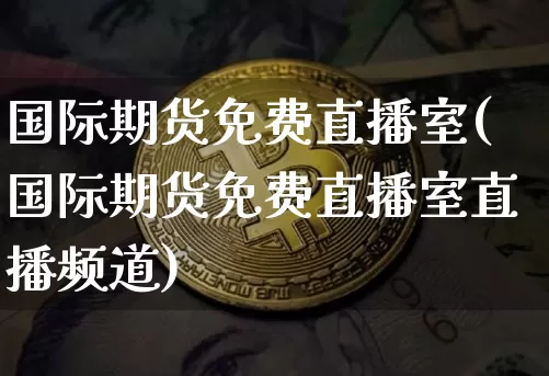 国际期货免费直播室(国际期货免费直播室直播频道)_https://www.lclxwz.com_中金所_第1张