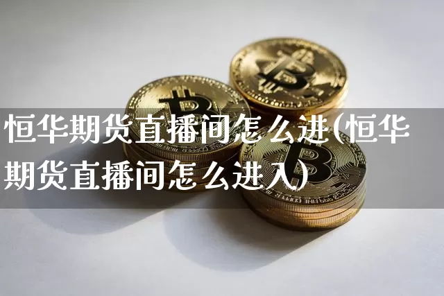 恒华期货直播间怎么进(恒华期货直播间怎么进入)_https://www.lclxwz.com_中金所_第1张