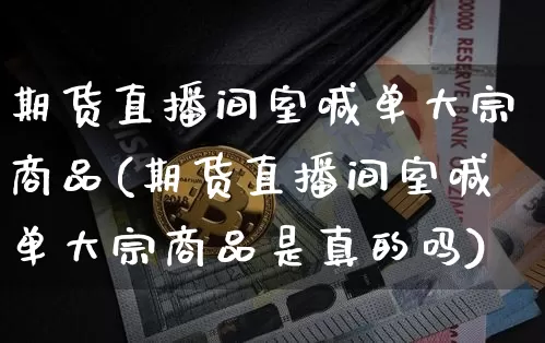 期货直播间室喊单大宗商品(期货直播间室喊单大宗商品是真的吗)_https://www.lclxwz.com_大商所_第1张