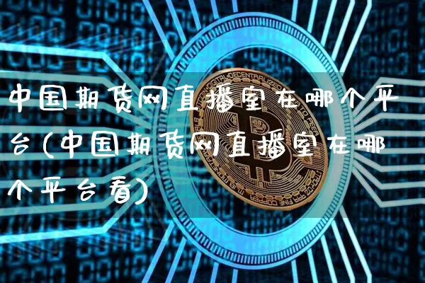 中国期货网直播室在哪个平台(中国期货网直播室在哪个平台看)_https://www.lclxwz.com_广期所_第1张