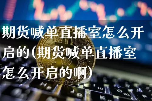 期货喊单直播室怎么开启的(期货喊单直播室怎么开启的啊)_https://www.lclxwz.com_中金所_第1张