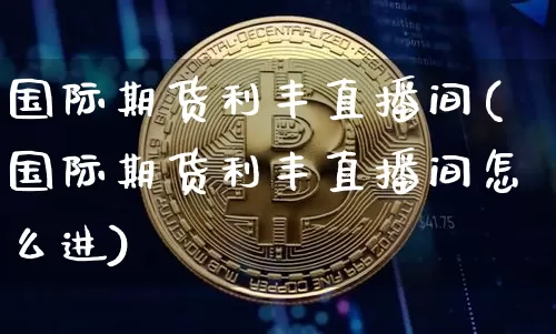 国际期货利丰直播间(国际期货利丰直播间怎么进)_https://www.lclxwz.com_郑商所_第1张
