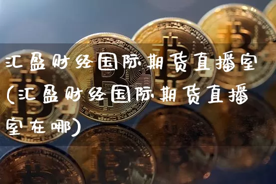 汇盈财经国际期货直播室(汇盈财经国际期货直播室在哪)_https://www.lclxwz.com_郑商所_第1张