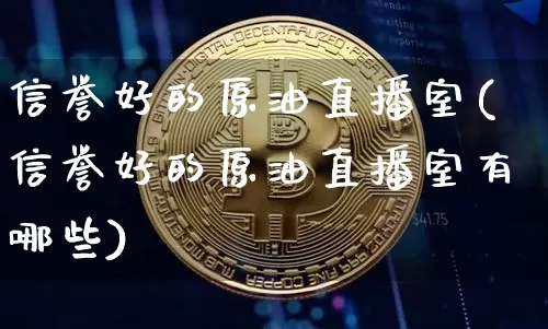信誉好的原油直播室(信誉好的原油直播室有哪些)_https://www.lclxwz.com_郑商所_第1张