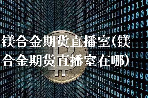 镁合金期货直播室(镁合金期货直播室在哪)_https://www.lclxwz.com_上期能源_第1张