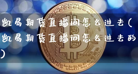凯易期货直播间怎么进去(凯易期货直播间怎么进去的)_https://www.lclxwz.com_中金所_第1张