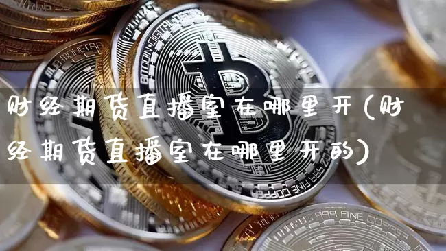 财经期货直播室在哪里开(财经期货直播室在哪里开的)_https://www.lclxwz.com_广期所_第1张