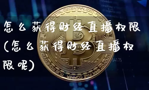 怎么获得财经直播权限(怎么获得财经直播权限呢)_https://www.lclxwz.com_上期能源_第1张