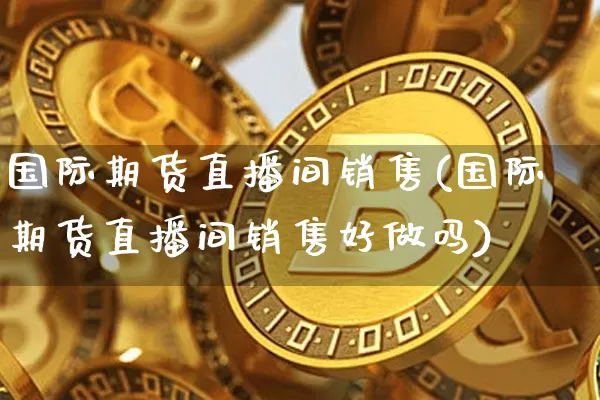 国际期货直播间销售(国际期货直播间销售好做吗)_https://www.lclxwz.com_郑商所_第1张