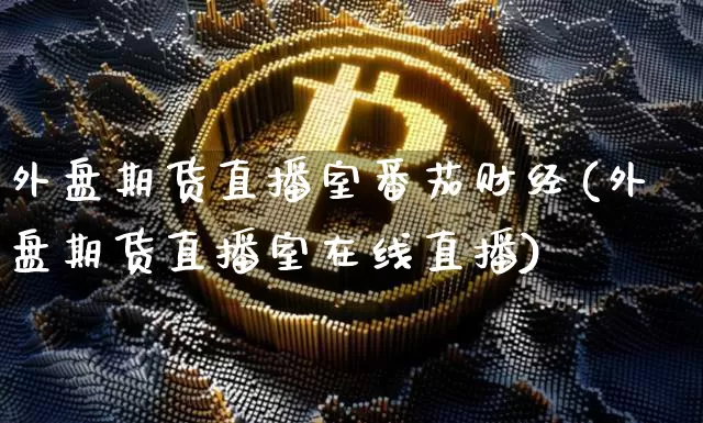 外盘期货直播室番茄财经(外盘期货直播室在线直播)_https://www.lclxwz.com_上期能源_第1张