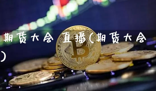 期货大会 直播(期货大会)_https://www.lclxwz.com_上期能源_第1张