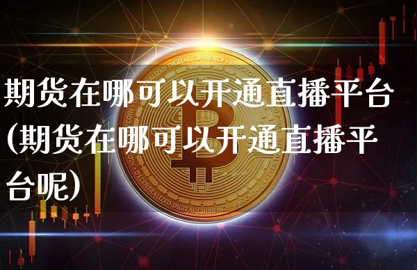 期货在哪可以开通直播平台(期货在哪可以开通直播平台呢)_https://www.lclxwz.com_大商所_第1张
