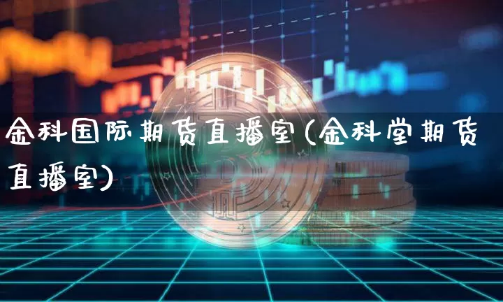 金科国际期货直播室(金科堂期货直播室)_https://www.lclxwz.com_中金所_第1张