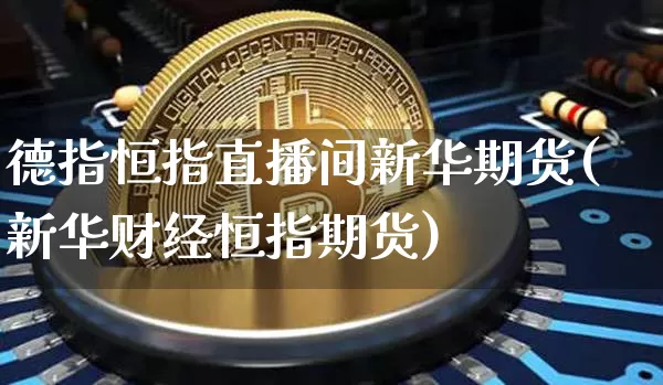 德指恒指直播间新华期货(新华财经恒指期货)_https://www.lclxwz.com_广期所_第1张