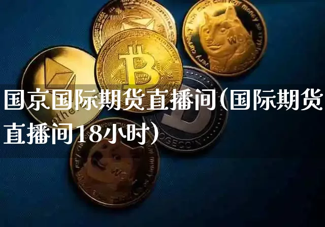 国京国际期货直播间(国际期货直播间18小时)_https://www.lclxwz.com_大商所_第1张