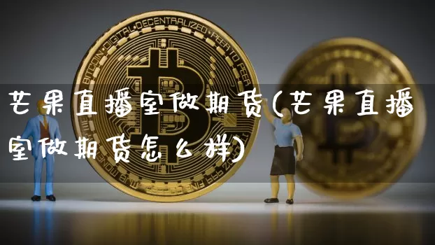 芒果直播室做期货(芒果直播室做期货怎么样)_https://www.lclxwz.com_大商所_第1张