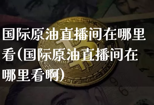 国际原油直播间在哪里看(国际原油直播间在哪里看啊)_https://www.lclxwz.com_郑商所_第1张