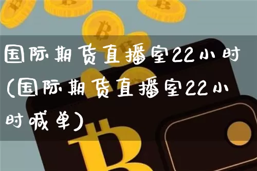 国际期货直播室22小时(国际期货直播室22小时喊单)_https://www.lclxwz.com_中金所_第1张