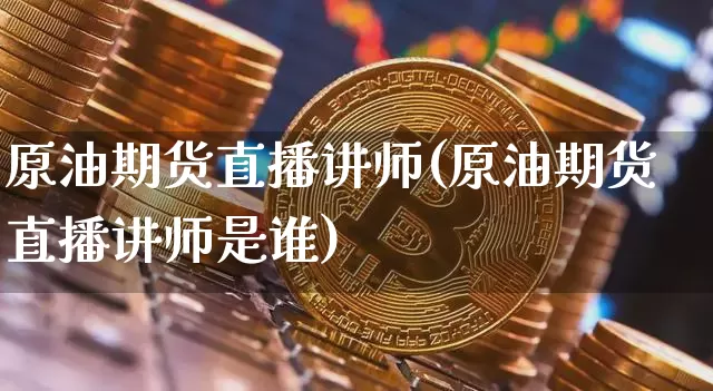 原油期货直播讲师(原油期货直播讲师是谁)_https://www.lclxwz.com_大商所_第1张
