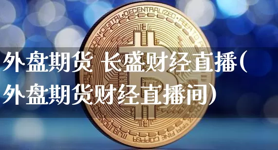 外盘期货 长盛财经直播(外盘期货财经直播间)_https://www.lclxwz.com_广期所_第1张