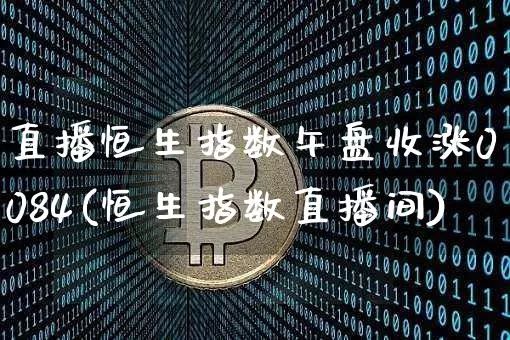 直播恒生指数午盘收涨0084(恒生指数直播间)_https://www.lclxwz.com_上期能源_第1张
