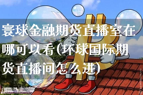 寰球金融期货直播室在哪可以看(环球国际期货直播间怎么进)_https://www.lclxwz.com_郑商所_第1张