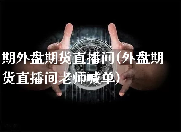 期外盘期货直播间(外盘期货直播间老师喊单)_https://www.lclxwz.com_中金所_第1张