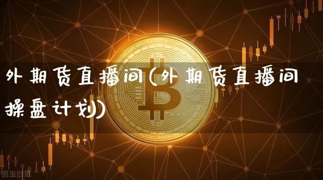 外期货直播间(外期货直播间操盘计划)_https://www.lclxwz.com_广期所_第1张