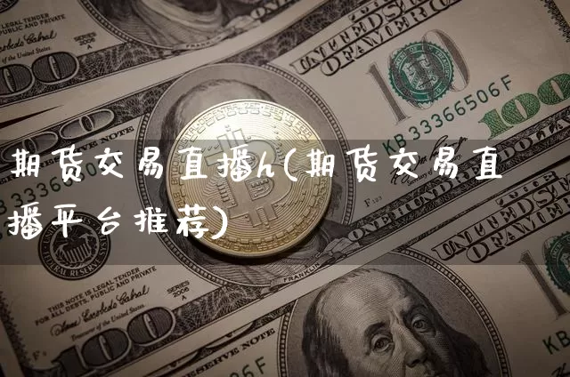 期货交易直播h(期货交易直播平台推荐)_https://www.lclxwz.com_郑商所_第1张