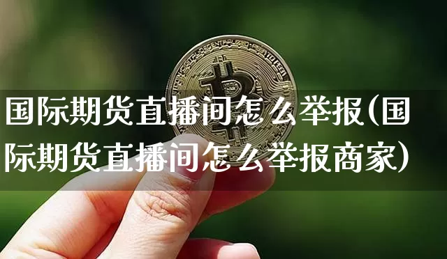 国际期货直播间怎么举报(国际期货直播间怎么举报商家)_https://www.lclxwz.com_大商所_第1张