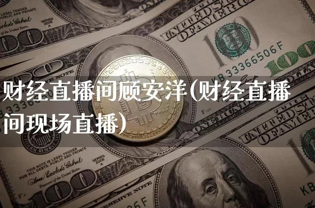 财经直播间顾安洋(财经直播间现场直播)_https://www.lclxwz.com_大商所_第1张