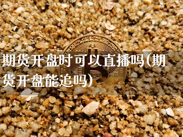 期货开盘时可以直播吗(期货开盘能追吗)_https://www.lclxwz.com_上期所_第1张