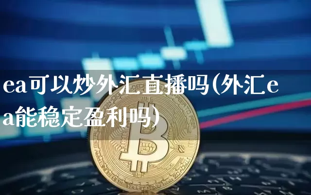 ea可以炒外汇直播吗(外汇ea能稳定盈利吗)_https://www.lclxwz.com_郑商所_第1张