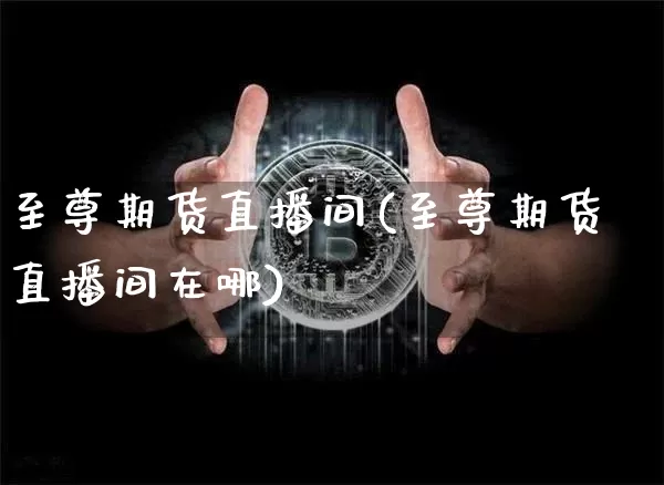 至尊期货直播间(至尊期货直播间在哪)_https://www.lclxwz.com_上期能源_第1张