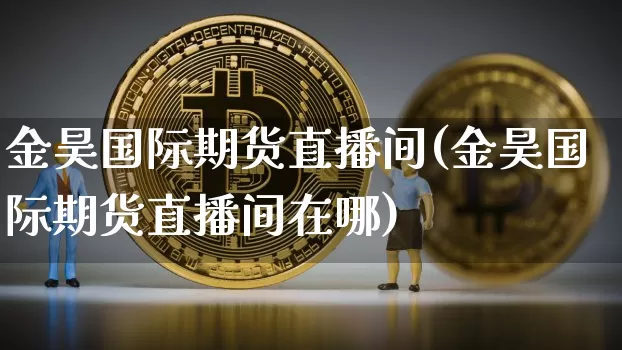 金昊国际期货直播间(金昊国际期货直播间在哪)_https://www.lclxwz.com_大商所_第1张
