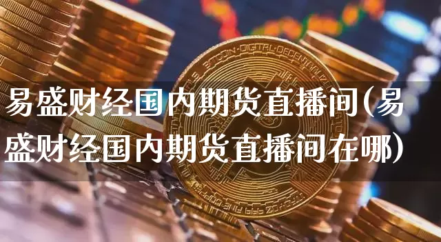 易盛财经国内期货直播间(易盛财经国内期货直播间在哪)_https://www.lclxwz.com_中金所_第1张